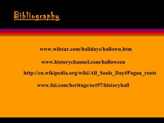 Bibliography www.wilstar.com/holidays/hallown.htm www.historychannel.com/halloween www.fni.com/heritage/oct97/historyhall http://en.wikipedia.org/wiki/All_Souls_Day#Pagan_roots 