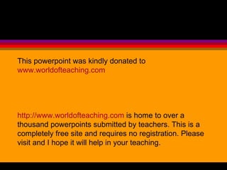 This powerpoint was kindly donated to  www.worldofteaching.com http://www.worldofteaching.com  is home to over a thousand powerpoints submitted by teachers. This is a completely free site and requires no registration. Please visit and I hope it will help in your teaching. 