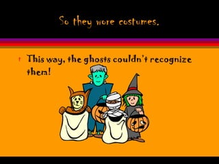 So they wore costumes. This way, the ghosts couldn’t recognize them! 