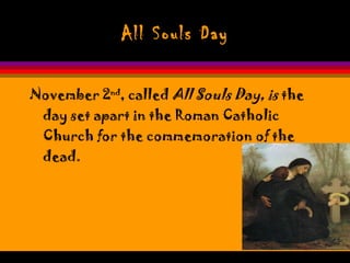 All Souls Day November 2 nd , called  All Souls Day, is  the day set apart in the Roman Catholic Church for the commemoration of the dead.  