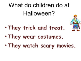 What do children do at Halloween? They trick and treat. They wear costumes. They watch scary movies. 