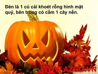 Đèn là 1 củ cải khoét rỗng hình mặt
quỷ, bên trong có cắm 1 cây nến.
 