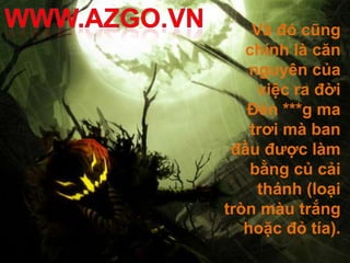 Và đó cũng
   chính là căn
    nguyên của
     việc ra đời
   Đèn ***g ma
    trơi mà ban
 đầu được làm
    bằng củ cải
     thánh (loại
tròn màu trắng
   hoặc đỏ tía).
 