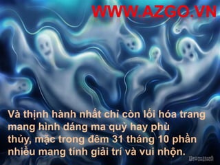 Và thịnh hành nhất chỉ còn lối hóa trang
mang hình dáng ma quỷ hay phù
thủy, mặc trong đêm 31 tháng 10 phần
nhiều mang tính giải trí và vui nhộn.
 