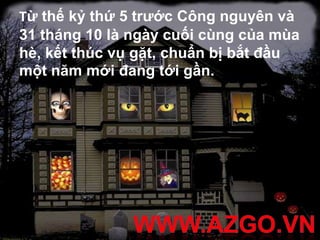 Từ thế kỷ thứ 5 trước Công nguyên và
31 tháng 10 là ngày cuối cùng của mùa
hè, kết thúc vụ gặt, chuẩn bị bắt đầu
một năm mới đang tới gần.
 