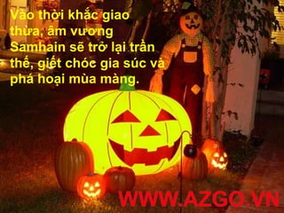 Vào thời khắc giao
thừa, âm vương
Samhain sẽ trở lại trần
thế, giết chóc gia súc và
phá hoại mùa màng.
 
