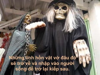 Những linh hồn vật vờ đâu đó
 sẽ trở về và nhập vào người
   sống để trở lại kiếp sau.
 