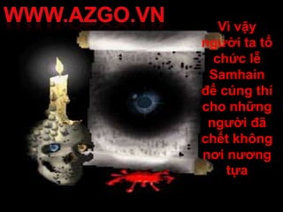 Vì vậy
người ta tổ
  chức lễ
 Samhain
để cúng thí
cho những
 người đã
chết không
nơi nương
    tựa
 