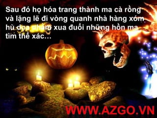 Sau đó họ hóa trang thành ma cà rồng
và lặng lẽ đi vòng quanh nhà hàng xóm
hù dọa nhằm xua đuổi những hồn ma
tìm thể xác…
 