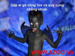 Gặp ai gã cũng lừa và quỷ cũng
         chẳng chừa.
 