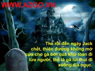 Thế rồi đến ngày Jack
  chết, thiên đường không mở
cửa cho gã bởi quá khứ toàn đi
 lừa người, thế là gã lủi thủi đi
               xuống địa ngục.
 