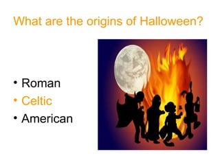 What are the origins of Halloween?   <ul><li>Roman  </li></ul><ul><li>Celtic </li></ul><ul><li>American </li></ul>