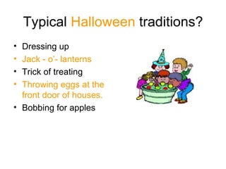 Typical  Halloween  traditions? Dressing up Jack - o’- lanterns Trick of treating Throwing eggs at the front door of houses. Bobbing for apples  