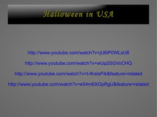 http://www.youtube.com/watch?v=jU6iP0WLsU8 http://www.youtube.com/watch?v=wUp2SGVoCHQ http://www.youtube.com/watch?v=t-lfnslsFIk&feature=related http://www.youtube.com/watch?v=e54m6XOpRgU&feature=related Halloween in USA 