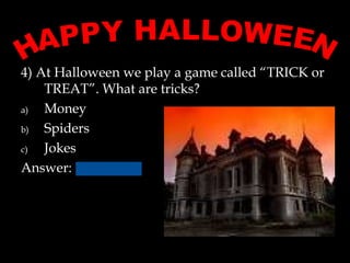 4) At Halloween we play a game called “TRICK or
TREAT”. What are tricks?
a) Money
b) Spiders
c) Jokes
Answer:
 