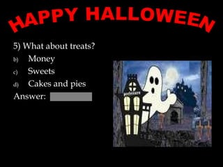 5) What about treats? Money Sweets Cakes and pies  Answer:  HAPPY HALLOWEEN 