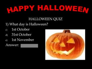 HALLOWEEN QUIZ  1) What day is Halloween? 1st October 31st October 1st November Answer:  HAPPY HALLOWEEN 