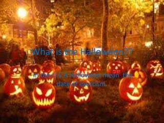 What is the Halloween??
In the U.S.A Halloween mean the
date of exorcism.