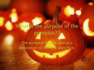 What is the purpose of the
pumpkin??
The pumpkin can be used as a
decoration to reflect a scary face.