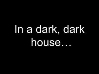 In a dark, dark
    house…
 