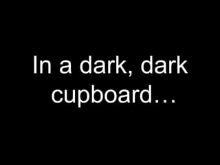 In a dark, dark
  cupboard…
 