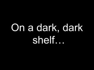 On a dark, dark
    shelf…
 