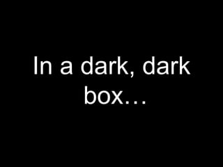 In a dark, dark
     box…
 