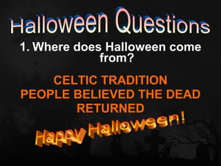 1. Where does Halloween come
             from?
    CELTIC TRADITION
PEOPLE BELIEVED THE DEAD
       RETURNED
 
