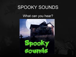 SPOOKY SOUNDS
 What can you hear?
 
