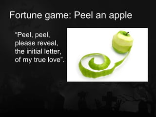 Fortune game: Peel an apple
 “Peel, peel,
 please reveal,
 the initial letter,
 of my true love”.
 