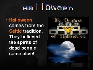 • Halloween
  comes from the
  Celtic tradition.
  They believed
  the spirits of
  dead people
  come alive!
 