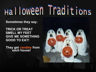 Sometimes they say;

TRICK OR TREAT
SMELL MY FEET
GIVE ME SOMETHING
GOOD TO EAT!

They get candies from
   each house!
 