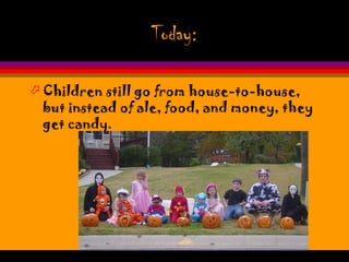 Today:

 Children still go from house-to-house,
  but instead of ale, food, and money, they
  get candy.
 