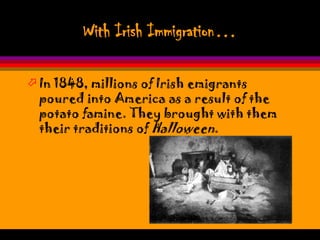 With Irish Immigration…

 In 1848, millions of Irish emigrants
  poured into America as a result of the
  potato famine. They brought with them
  their traditions of Halloween.
 
