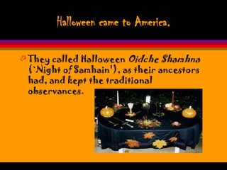 Halloween came to America.

 They called Halloween Oidche Shamhna
  (`Night of Samhain'), as their ancestors
  had, and kept the traditional
  observances.
 