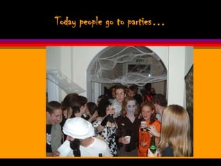 Today people go to parties…
 