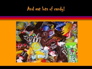 And eat lots of candy!
 