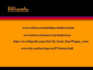 Bibliography


         www.wilstar.com/holidays/hallown.htm

          www.historychannel.com/halloween

   http://en.wikipedia.org/wiki/All_Souls_Day#Pagan_roots

        www.fni.com/heritage/oct97/historyhall
 