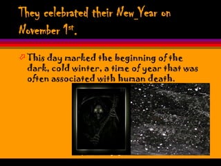 They celebrated their New Year on
November 1st.
 This day marked the beginning of the
  dark, cold winter, a time of year that was
  often associated with human death.
 