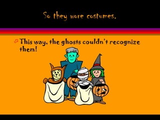 So they wore costumes.

 This way, the ghosts couldn’t recognize
  them!
 