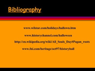 Bibliography www.wilstar.com/holidays/hallown.htm www.historychannel.com/halloween www.fni.com/heritage/oct97/historyhall http://en.wikipedia.org/wiki/All_Souls_Day#Pagan_roots 