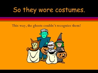 So they wore costumes. This way, the ghosts couldn’t recognize them! 