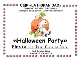 «Halloween Party» Fiesta de las Castañas 30th October 2008 from 16:00 h to 18:00 h CEIP «LA HISPANIDAD» CONVENIO MEC-BRITISH COUNCIL Consejería de Educación – Junta de Extremadura 