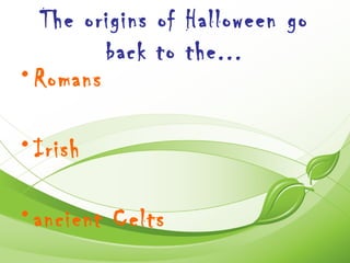 The origins of Halloween go
         back to the...
• Romans

• Irish

• ancient Celts
 