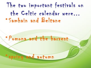 The two important festivals on
   the Celtic calendar were...
• Samhain and Beltane

• Pomona and the harvest

• spring and autumn
 