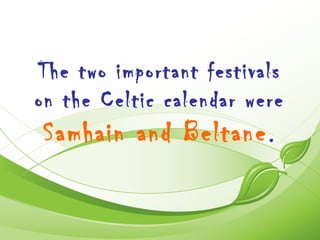 The two important festivals
on the Celtic calendar were
 Samhain and Beltane .
 