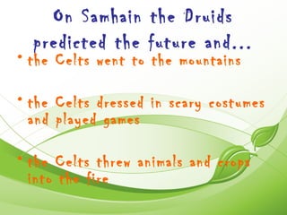 On Samhain the Druids
  predicted the future and...
• the Celts went to the mountains

• the Celts dressed in scary costumes
  and played games

• the Celts threw animals and crops
  into the fire
 