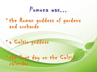 Pomona was...
• the Roman goddess of gardens
  and orchards

• a Celtic goddess

• the first day on the Celtic
  calendar
 