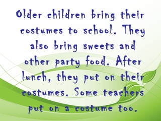 Older children bring their
 costumes to school. They
   also bring sweets and
  other party food. After
 lunch, they put on their
 costumes. Some teachers
   put on a costume too.
 