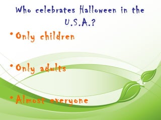 Who celebrates Halloween in the
            U.S.A.?
• Only children

• Only adults

• Almost everyone
 